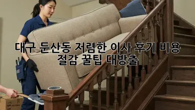 대구 둔산동 저렴한 이사 후기: 비용 절감 꿀팁 대방출!